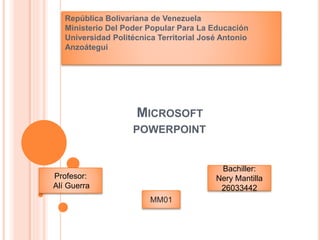 MICROSOFT
POWERPOINT
República Bolivariana de Venezuela
Ministerio Del Poder Popular Para La Educación
Universidad Politécnica Territorial José Antonio
Anzoátegui
Profesor:
Alí Guerra
Bachiller:
Nery Mantilla
26033442
MM01
 