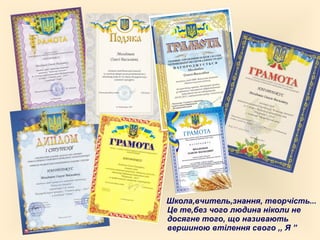 Школа,вчитель,знання, творчість...
Це те,без чого людина ніколи не
досягне того, що називають
вершиною втілення свого ,, Я ”
 