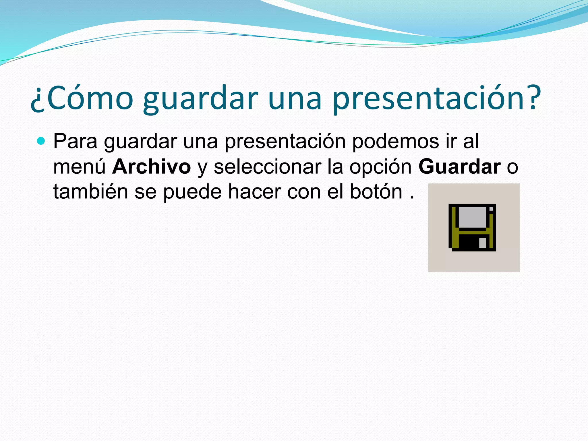 ¿Cómo guardar una presentación?
 Para guardar una presentación podemos ir al
menú Archivo y seleccionar la opción Guardar o
también se puede hacer con el botón .
 