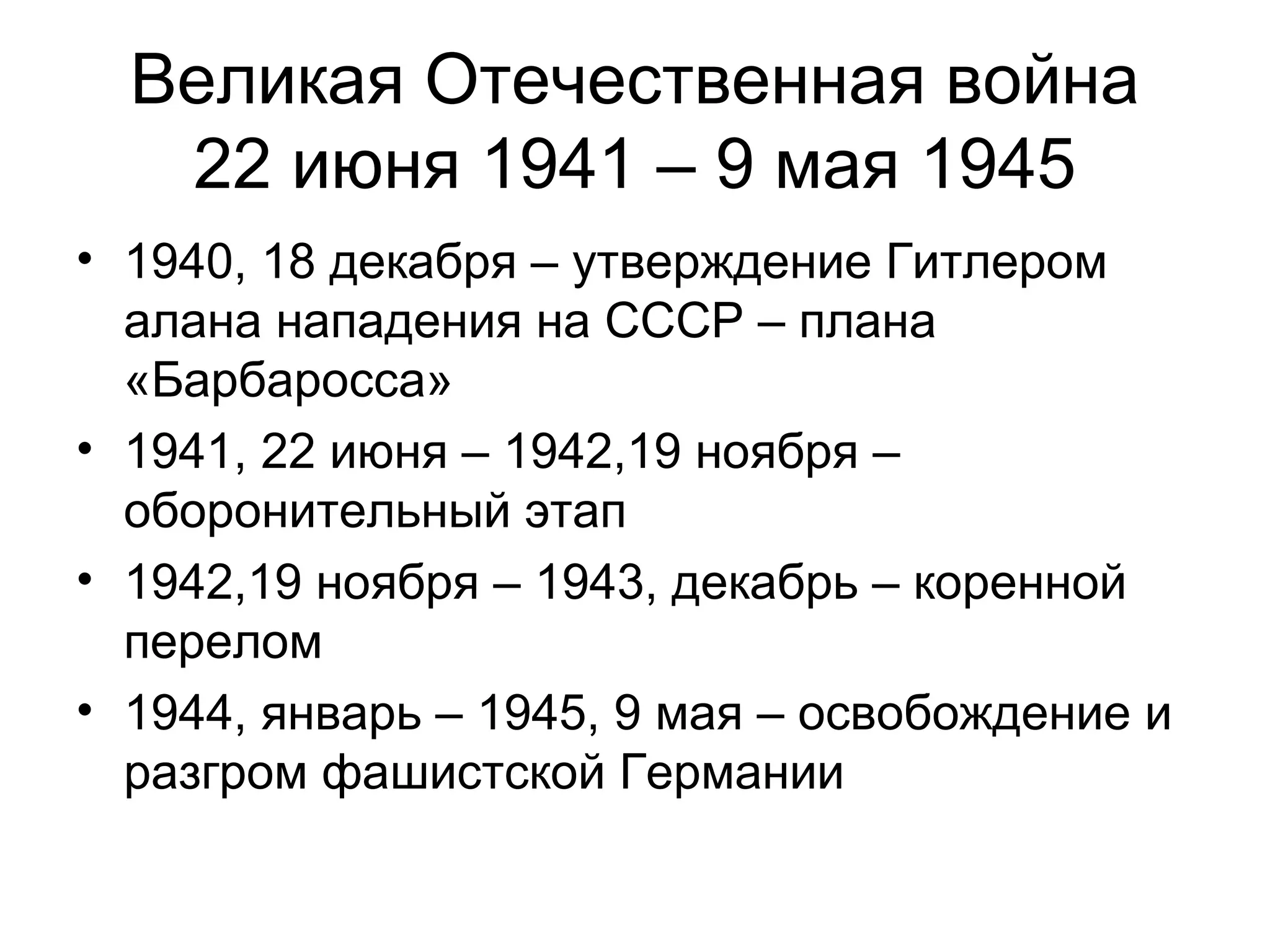Великая Отечественная война
22 июня 1941 – 9 мая 1945
• 1940, 18 декабря – утверждение Гитлером
алана нападения на СССР – плана
«Барбаросса»
• 1941, 22 июня – 1942,19 ноября –
оборонительный этап
• 1942,19 ноября – 1943, декабрь – коренной
перелом
• 1944, январь – 1945, 9 мая – освобождение и
разгром фашистской Германии
 