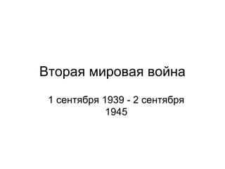 Вторая мировая война
1 сентября 1939 - 2 сентября
1945
 