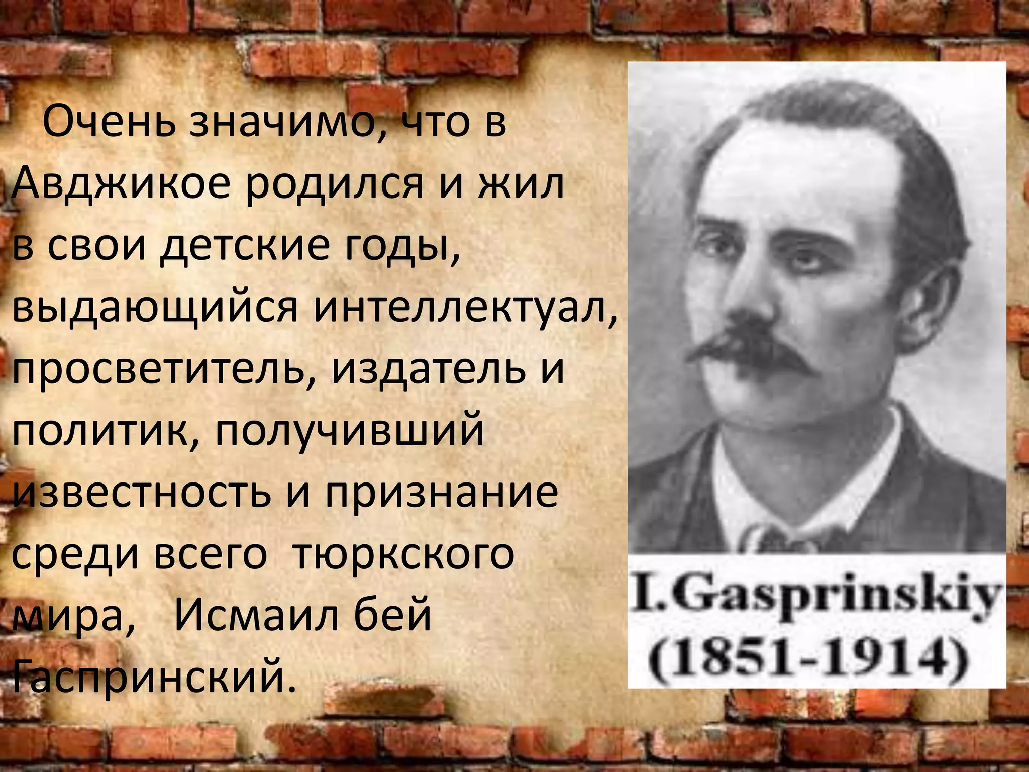 Очень значимо, что в
Авджикое родился и жил
в свои детские годы,
выдающийся интеллектуал,
просветитель, издатель и
политик, получивший
известность и признание
среди всего тюркского
мира, Исмаил бей
Гаспринский.
 