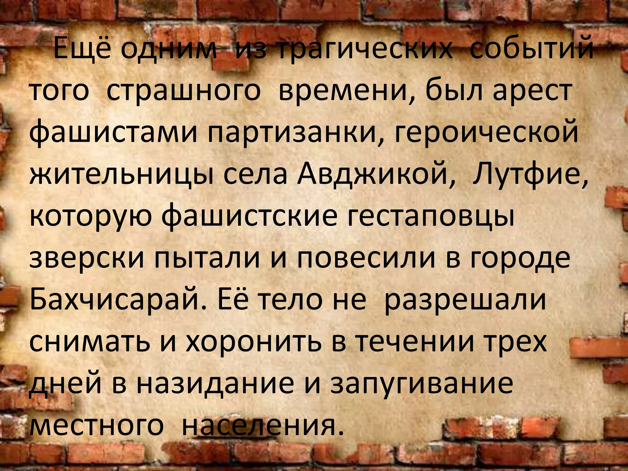 Ещё одним из трагических событий
того страшного времени, был арест
фашистами партизанки, героической
жительницы села Авджикой, Лутфие,
которую фашистские гестаповцы
зверски пытали и повесили в городе
Бахчисарай. Её тело не разрешали
снимать и хоронить в течении трех
дней в назидание и запугивание
местного населения.
 
