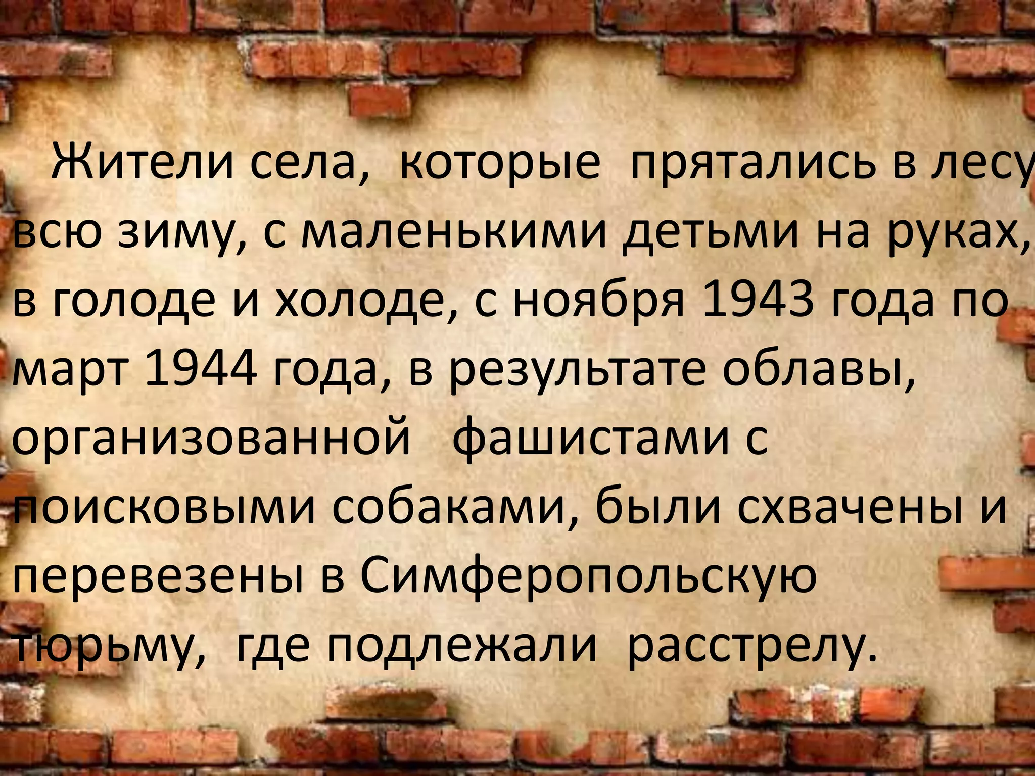 Жители села, которые прятались в лесу
всю зиму, с маленькими детьми на руках,
в голоде и холоде, с ноября 1943 года по
март 1944 года, в результате облавы,
организованной фашистами с
поисковыми собаками, были схвачены и
перевезены в Симферопольскую
тюрьму, где подлежали расстрелу.
 