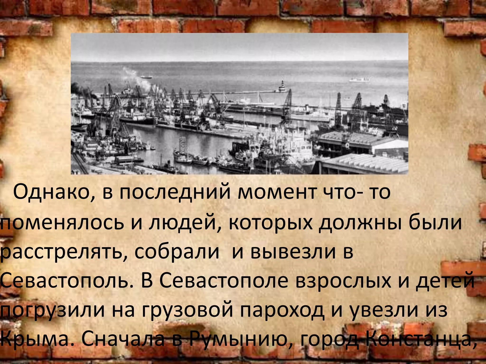 Однако, в последний момент что- то
поменялось и людей, которых должны были
расстрелять, собрали и вывезли в
Севастополь. В Севастополе взрослых и детей
погрузили на грузовой пароход и увезли из
Крыма. Сначала в Румынию, город Констанца,
 