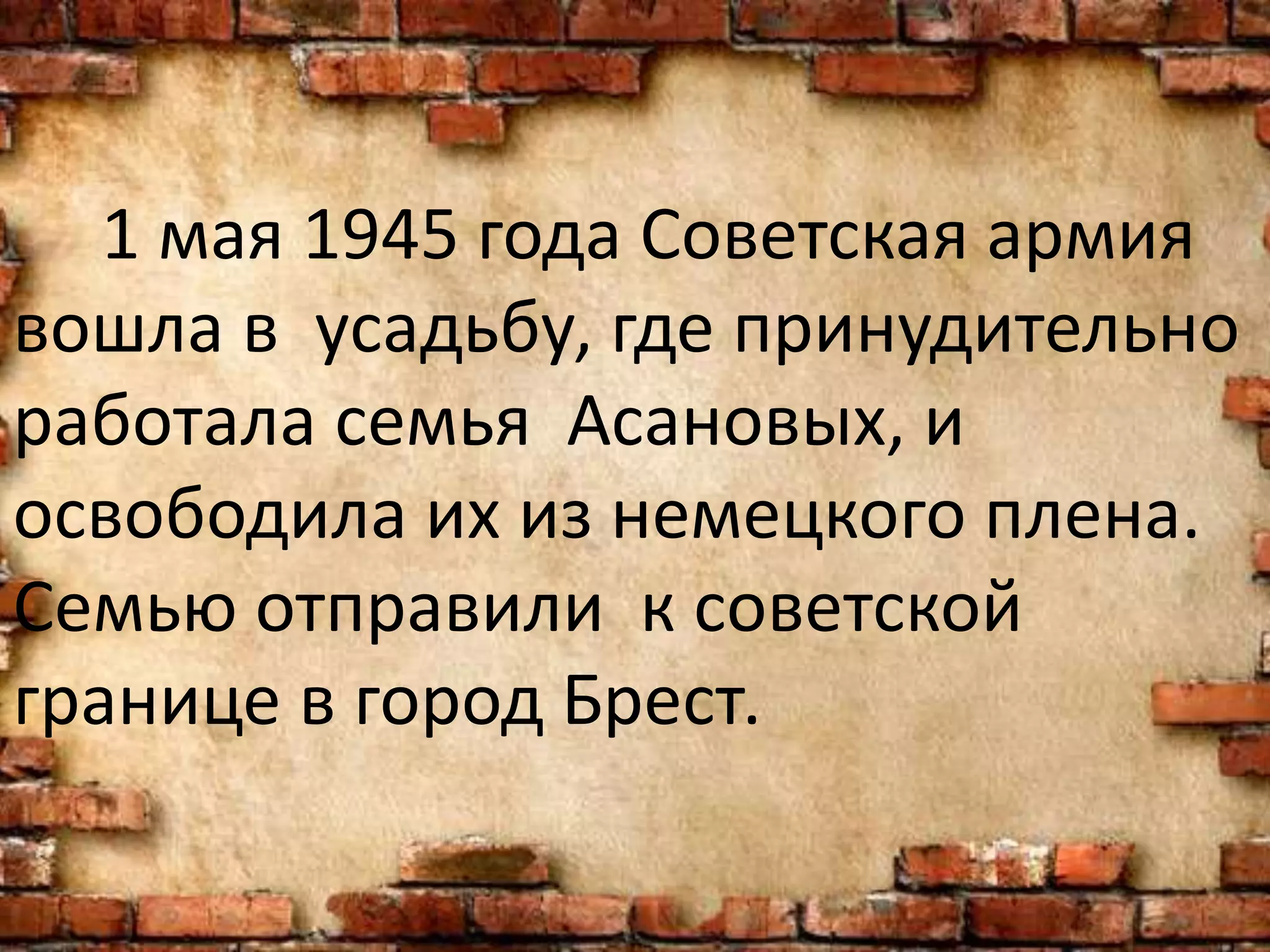 1 мая 1945 года Советская армия
вошла в усадьбу, где принудительно
работала семья Асановых, и
освободила их из немецкого плена.
Семью отправили к советской
границе в город Брест.
 