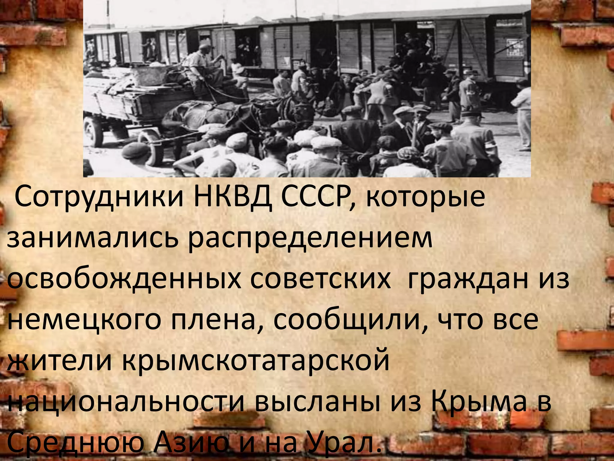 Сотрудники НКВД СССР, которые
занимались распределением
освобожденных советских граждан из
немецкого плена, сообщили, что все
жители крымскотатарской
национальности высланы из Крыма в
Среднюю Азию и на Урал.
 