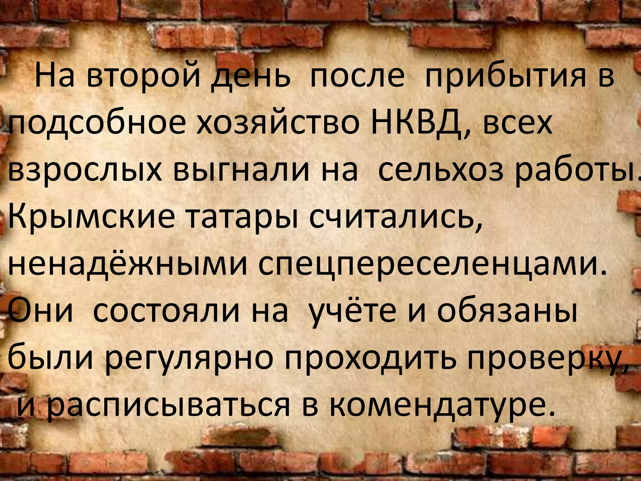 На второй день после прибытия в
подсобное хозяйство НКВД, всех
взрослых выгнали на сельхоз работы.
Крымские татары считались,
ненадёжными спецпереселенцами.
Они состояли на учёте и обязаны
были регулярно проходить проверку,
и расписываться в комендатуре.
 