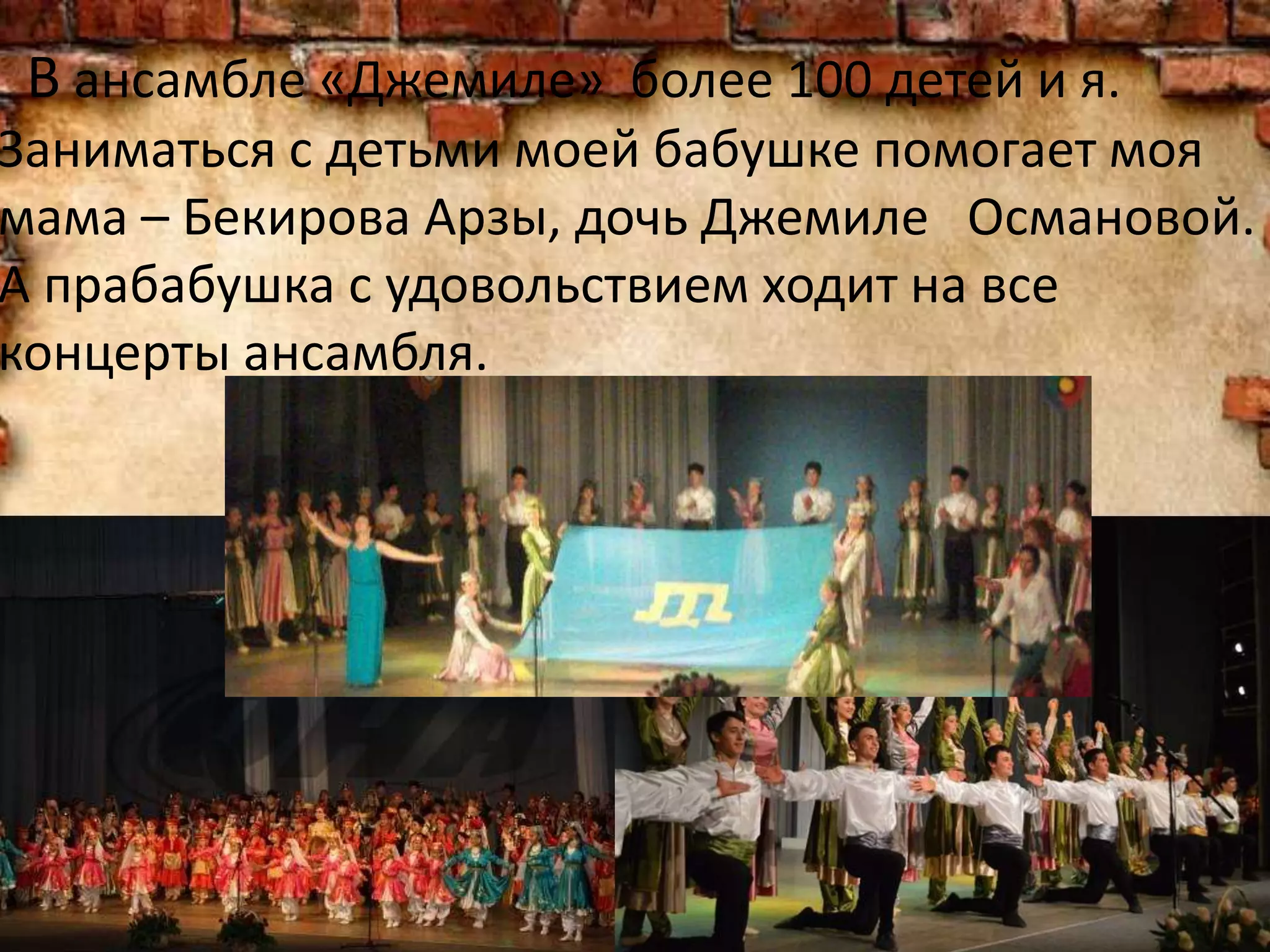 В ансамбле «Джемиле» более 100 детей и я.
Заниматься с детьми моей бабушке помогает моя
мама – Бекирова Арзы, дочь Джемиле Османовой.
А прабабушка с удовольствием ходит на все
концерты ансамбля.
 