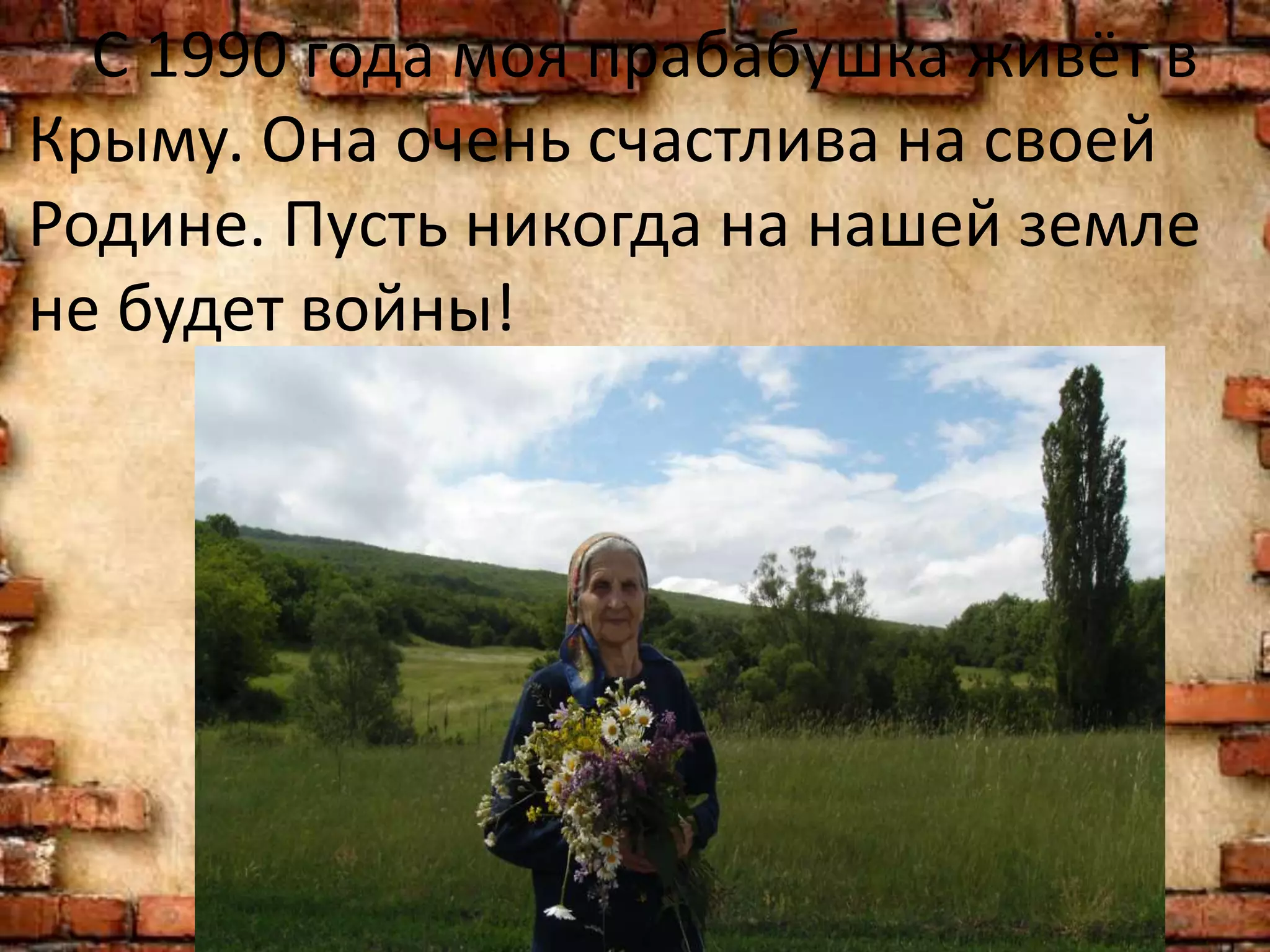 С 1990 года моя прабабушка живёт в
Крыму. Она очень счастлива на своей
Родине. Пусть никогда на нашей земле
не будет войны!
 