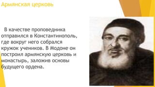 Армянская церковь
В качестве проповедника
отправился в Константинополь,
где вокруг него собрался
кружок учеников. В Модоне он
построил армянскую церковь и
монастырь, заложив основы
будущего ордена.
 