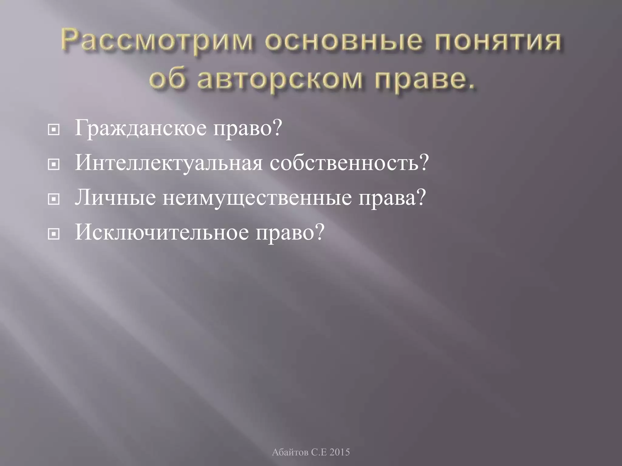  Гражданское право?
 Интеллектуальная собственность?
 Личные неимущественные права?
 Исключительное право?
Абайтов С.Е 2015
 