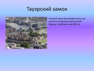Тауэрский замок
Главный замок Великобритании, где
хранятся Сокровища Британской
Короны. Ему более чем 900 лет.
 