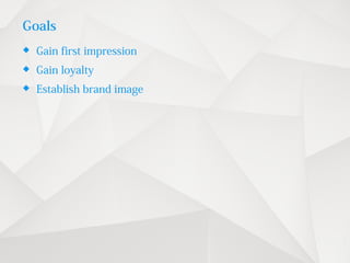 Goals
 Gain first impression
 Gain loyalty
 Establish brand image
 