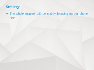 Strategy
 The whole stragety will be mainly focusing on our phone
app
 