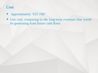Cost
 Approximately “$37,700”
 Low cost, comparing to the long-term revenues that would
be generating from future cash flows.
 