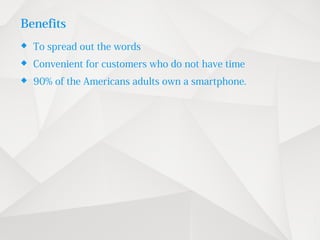 Benefits
 To spread out the words
 Convenient for customers who do not have time
 90% of the Americans adults own a smartphone.
 