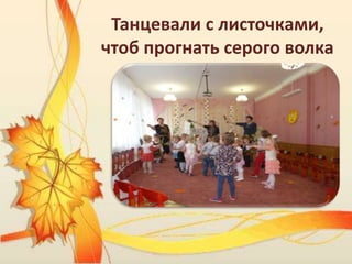 Танцевали с листочками,
чтоб прогнать серого волка
 