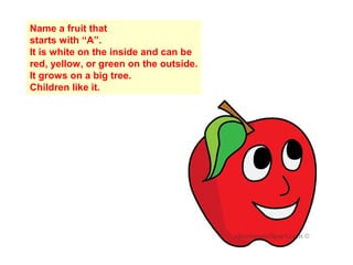 Name a fruit that
starts with “A”.
It is white on the inside and can be
red, yellow, or green on the outside.
It grows on a big tree.
Children like it.
 