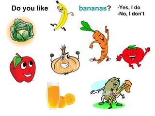 Do you like bananas? -Yes, I do
-No, I don’t
 