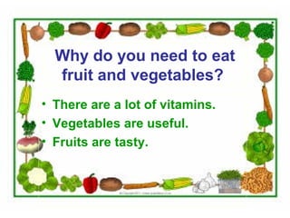 Why do you need to eat
fruit and vegetables?
• There are a lot of vitamins.
• Vegetables are useful.
• Fruits are tasty.
 