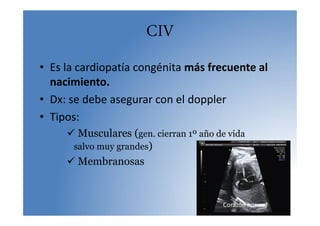 CIV
• Es la cardiopatía congénita más frecuente al
nacimiento.
• Dx: se debe asegurar con el doppler
• Tipos:
 Musculares (gen. cierran 1º año de vida
salvo muy grandes)
 Membranosas
Corazón normal
 