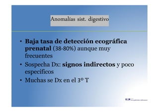 Anomalías sist. digestivo
• Baja tasa de detección ecográfica
prenatal (38-80%) aunque muy
frecuentes
• Sospecha Dx: signos indirectos y poco
específicos
• Muchas se Dx en el 3º T
 