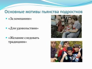 Основные мотивы пьянства подростков
 «За компанию»
 «Для удовольствия»
 «Желание следовать
традициям»
 