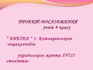 ПРОЕКТ-ДОСЛІДЖЕННЯ
учнів 9 класу
“ ЕНЕЇДА “ І. Котляревського
-енциклопедія
українського життя ХVIII
століття»
 
