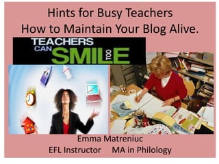 Hints for Busy Teachers
How to Maintain Your Blog Alive.
Emma Matreniuc
EFL Instructor MA in Philology
 
