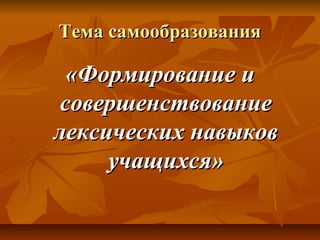 Тема самообразованияТема самообразования
«Формирование и«Формирование и
совершенствованиесовершенствование
лексических навыковлексических навыков
учащихся»учащихся»
 