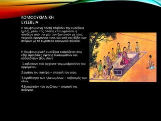 ΚΟΜΦΟΥΚΙΑΝΙΚΗ
ΕΥΣΕΒΕΙΑ
Η Κομφουκιανή αρετή επιβάλει την ευσέβεια
(χιάο), μέσω της οποίας επιτυγχάνεται η
σύνδεση από την μία των ζωντανών με τους
νεκρούς προγόνους τους και από την άλλη των
ατόμων με το ευρύτερο κοινωνικό σύνολο.
Η Κομφουκιανική ευσέβεια εκφράζεται στις
εξής αμοιβαίες σχέσεις δικαιωμάτων και
καθηκόντων (Βου Λου):
1.καλοσύνη του άρχοντα-νομιμοφροσύνη του
αρχόμενου.
2.αγάπη του πατέρα – υπακοή του γιου.
3.αγαθότητα των ηλικιωμένων – σεβασμός των
νέων.
4.δικαιοσύνη του συζύγου – υπακοή της
συζύγου.
 