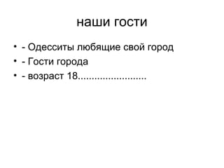 наши гости
• - Одесситы любящие свой город
• - Гости города
• - возраст 18.........................
 