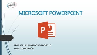 MICROSOFT POWERPOINT
PROFESOR: LUIS FERNANDO NEYRA CASTILLO
CURSO: COMPUTACIÓN
 
