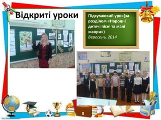 Відкриті уроки Підсумковий урок(за
розділом «Народні
дитячі пісні та малі
жанри»)
Вересень, 2014
 