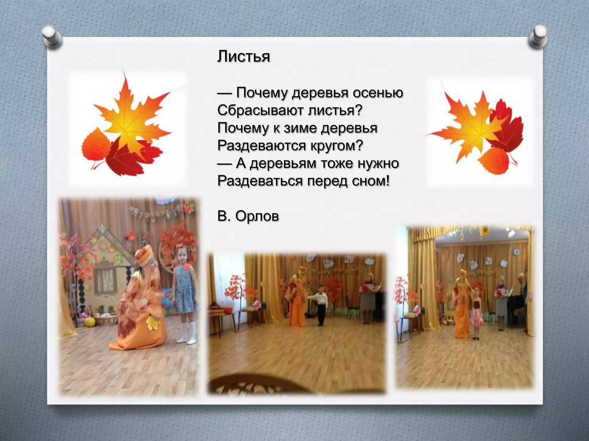 Листья
— Почему деревья осенью
Сбрасывают листья?
Почему к зиме деревья
Раздеваются кругом?
— А деревьям тоже нужно
Раздеваться перед сном!
В. Орлов
 