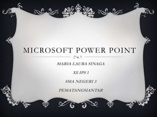MICROSOFT POWER POINT
MARIA LAURA SINAGA
Xll IPS 1
SMA NEGERI 3
PEMATANGSIANTAR
 