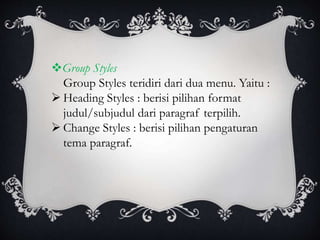 Group Styles
Group Styles teridiri dari dua menu. Yaitu :
 Heading Styles : berisi pilihan format
judul/subjudul dari paragraf terpilih.
 Change Styles : berisi pilihan pengaturan
tema paragraf.
 