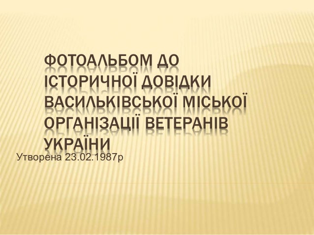 ФОТОАЛЬБОМ ДО
ІСТОРИЧНОЇ ДОВІДКИ
ВАСИЛЬКІВСЬКОЇ МІСЬКОЇ
ОРГАНІЗАЦІЇ ВЕТЕРАНІВ
УКРАЇНИ
Утворена 23.02.1987р
 