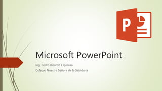 Microsoft PowerPoint
Ing. Pedro Ricardo Espinosa
Colegio Nuestra Señora de la Sabiduría
 