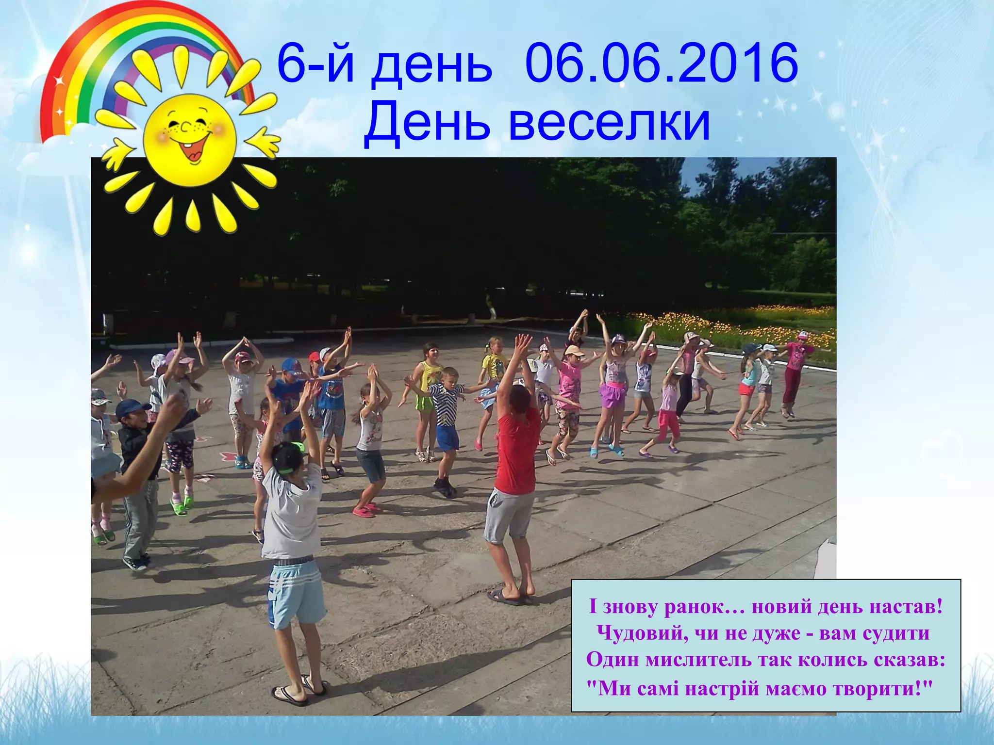 6-й день 06.06.2016
День веселки
І знову ранок… новий день настав!
Чудовий, чи не дуже - вам судити
Один мислитель так колись сказав:
"Ми самі настрій маємо творити!"
 