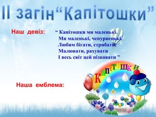 Наш девіз: “ Капітошки ми маленькі.
Ми маленькі, чепурненькі.
Любим бігати, стрибати,
Малювати, рахувати
І весь світ цей пізнавати ”
Наша емблема:
 