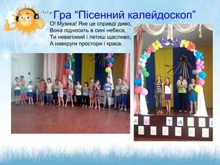 Гра “Пісенний калейдоскоп”
О! Музика! Яке це справді диво,
Вона підносить в сині небеса,
Ти невагомий і летиш щасливо,
А навкруги простори і краса.
 