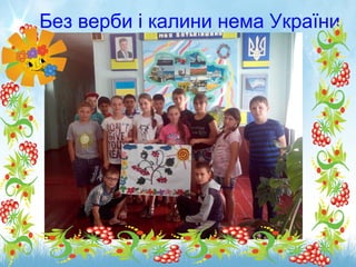 Без верби і калини нема України
 