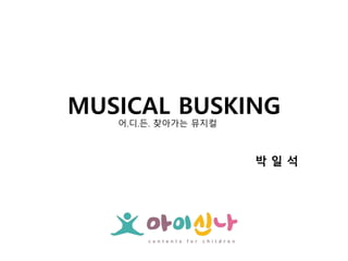MUSICAL BUSKING
어.디.든. 찾아가는 뮤지컬
박 일 석
 