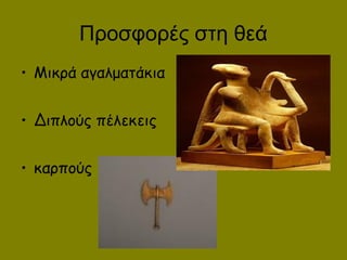 Προσφορές στη θεά
• Μικρά αγαλματάκια
• Διπλούς πέλεκεις
• καρπούς
 