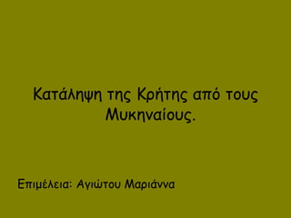 Κατάληψη της Κρήτης από τους
Μυκηναίους.
Επιμέλεια: Αγιώτου Μαριάννα
 