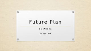 Future Plan
B y M u c h a
F r o m P U
 