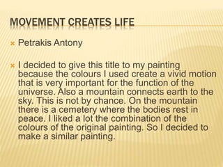 THE DANCE OF THE STARS
 Papadimitroulou Catherine
 I have enlarged an aspect of Van Gogh’s
painting “Starry Night”, where the stars seem
to dance. The older ones learn how to dance
to the younger ones. Every night a new star
joins them, when a person loses his life.
 