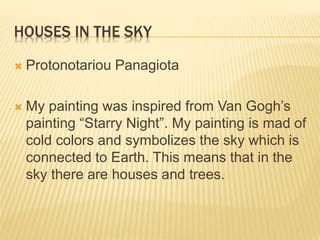 MOVEMENT CREATES LIFE
 Petrakis Antony
 I decided to give this title to my painting
because the colours I used create a vivid motion
that is very important for the function of the
universe. Also a mountain connects earth to the
sky. This is not by chance. On the mountain
there is a cemetery where the bodies rest in
peace. I liked a lot the combination of the
colours of the original painting. So I decided to
make a similar painting.
 